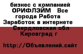 бизнес с компанией ОРИФЛЭЙМ - Все города Работа » Заработок в интернете   . Свердловская обл.,Кировград г.